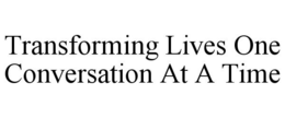 TRANSFORMING LIVES ONE CONVERSATION AT A TIME trademark