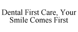 DENTAL FIRST CARE, YOUR SMILE COMES FIRST trademark