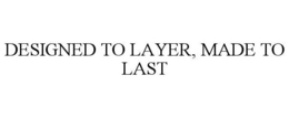 DESIGNED TO LAYER, MADE TO LAST trademark