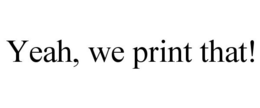 YEAH, WE PRINT THAT! trademark
