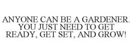 ANYONE CAN BE A GARDENER. YOU JUST NEED TO GET READY, GET SET, AND GROW! trademark