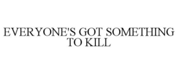 EVERYONE'S GOT SOMETHING TO KILL trademark