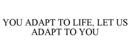 YOU ADAPT TO LIFE, LET US ADAPT TO YOU trademark
