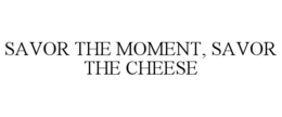 SAVOR THE MOMENT, SAVOR THE CHEESE trademark