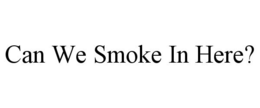 CAN WE SMOKE IN HERE? trademark