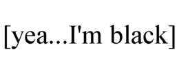 [YEA...I'M BLACK] trademark