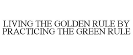 LIVING THE GOLDEN RULE BY PRACTICING THE GREEN RULE trademark
