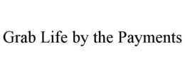 GRAB LIFE BY THE PAYMENTS trademark