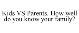 KIDS VS PARENTS HOW WELL DO YOU KNOW YOUR FAMILY? trademark