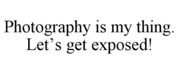 PHOTOGRAPHY IS MY THING. LET'S GET EXPOSED! trademark