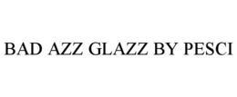 BAD AZZ GLAZZ BY PESCI trademark