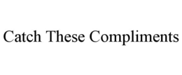 CATCH THESE COMPLIMENTS trademark