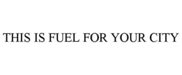 THIS IS FUEL FOR YOUR CITY trademark