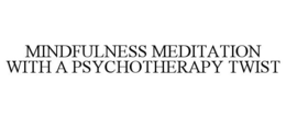 MINDFULNESS MEDITATION WITH A PSYCHOTHERAPY TWIST trademark