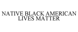 NATIVE BLACK AMERICAN LIVES MATTER trademark