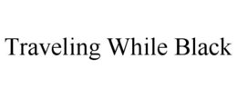 TRAVELING WHILE BLACK trademark