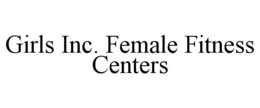 GIRLS INC. FEMALE FITNESS CENTERS trademark