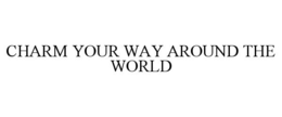 CHARM YOUR WAY AROUND THE WORLD trademark