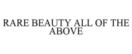 RARE BEAUTY ALL OF THE ABOVE trademark