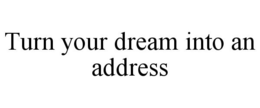 TURN YOUR DREAM INTO AN ADDRESS trademark