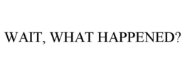 WAIT, WHAT HAPPENED? trademark