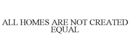 ALL HOMES ARE NOT CREATED EQUAL trademark