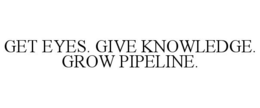 GET EYES. GIVE KNOWLEDGE. GROW PIPELINE. trademark