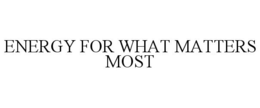 ENERGY FOR WHAT MATTERS MOST trademark