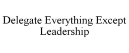 DELEGATE EVERYTHING EXCEPT LEADERSHIP trademark
