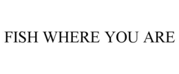FISH WHERE YOU ARE trademark