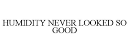 HUMIDITY NEVER LOOKED SO GOOD trademark