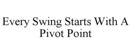 EVERY SWING STARTS WITH A PIVOT POINT trademark