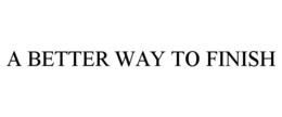 A BETTER WAY TO FINISH trademark
