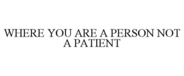 WHERE YOU ARE A PERSON NOT A PATIENT trademark