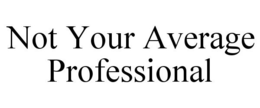NOT YOUR AVERAGE PROFESSIONAL trademark