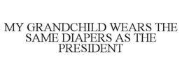 MY GRANDCHILD WEARS THE SAME DIAPERS AS THE PRESIDENT trademark