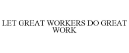 LET GREAT WORKERS DO GREAT WORK trademark