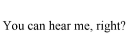 YOU CAN HEAR ME, RIGHT? trademark