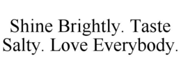 SHINE BRIGHTLY. TASTE SALTY. LOVE EVERYBODY. trademark