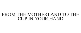 FROM THE MOTHERLAND TO THE CUP IN YOUR HAND trademark