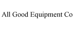 ALL GOOD EQUIPMENT CO trademark