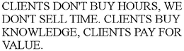 CLIENTS DON'T BUY HOURS, WE DON'T SELL TIME. CLIENTS BUY KNOWLEDGE, CLIENTS PAY FOR VALUE. trademark