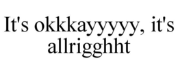 IT'S OKKKAYYYYY, IT'S ALLRIGGHHT trademark