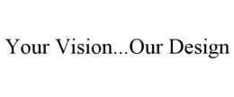 YOUR VISION...OUR DESIGN trademark