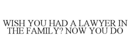 WISH YOU HAD A LAWYER IN THE FAMILY? NOW YOU DO trademark