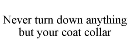 NEVER TURN DOWN ANYTHING BUT YOUR COAT COLLAR trademark
