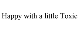 HAPPY WITH A LITTLE TOXIC trademark