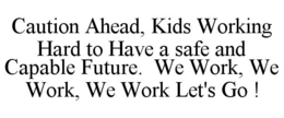 CAUTION AHEAD, KIDS WORKING HARD TO HAVE A SAFE AND CAPABLE FUTURE. WE WORK, WE WORK, WE WORK LET'S GO ! trademark