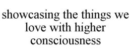 SHOWCASING THE THINGS WE LOVE WITH HIGHER CONSCIOUSNESS trademark