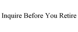 INQUIRE BEFORE YOU RETIRE trademark